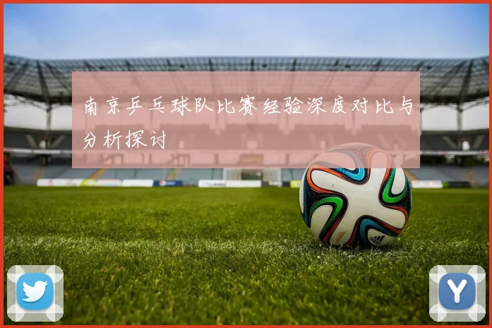 南京乒乓球队比赛经验深度对比与分析探讨