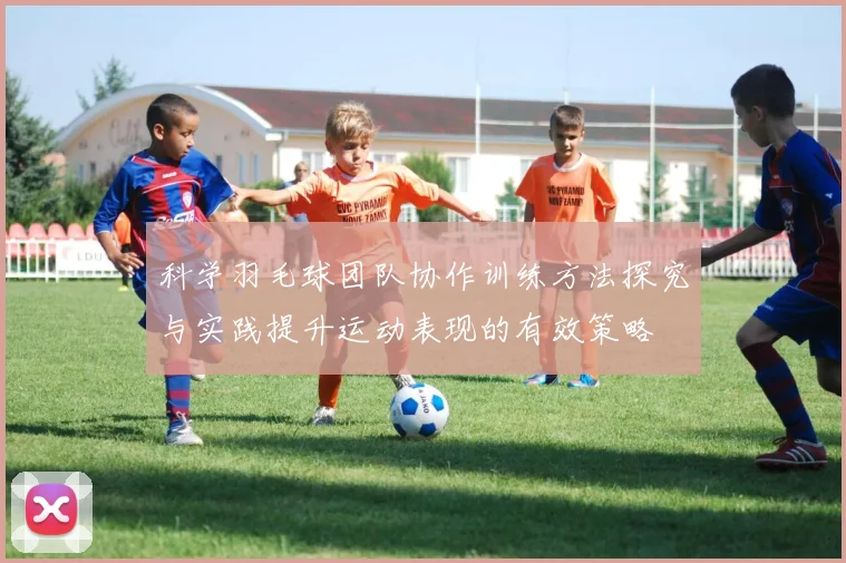 科学羽毛球团队协作训练方法探究与实践提升运动表现的有效策略