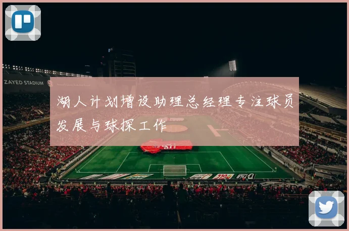 湖人计划增设助理总经理专注球员发展与球探工作