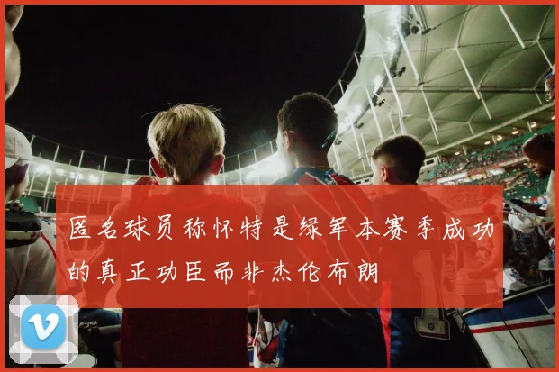 匿名球员称怀特是绿军本赛季成功的真正功臣而非杰伦布朗