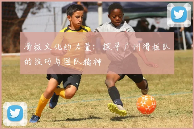 滑板文化的力量：探寻广州滑板队的技巧与团队精神