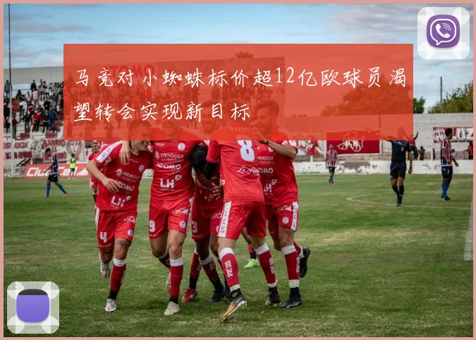 马竞对小蜘蛛标价超12亿欧球员渴望转会实现新目标