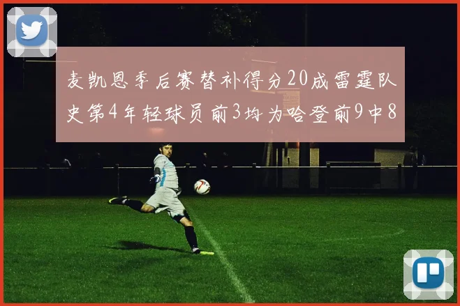 麦凯恩季后赛替补得分20成雷霆队史第4年轻球员前3均为哈登前9中8席次占据